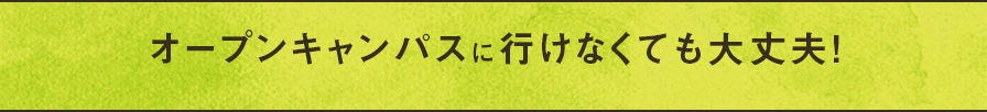 オープンキャンパスに行けなくても大丈夫！